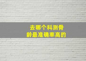 去哪个科测骨龄最准确率高的