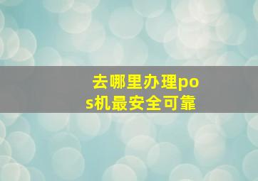 去哪里办理pos机最安全可靠