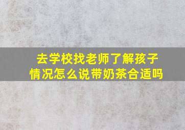 去学校找老师了解孩子情况怎么说带奶茶合适吗