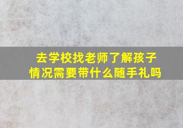 去学校找老师了解孩子情况需要带什么随手礼吗