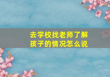 去学校找老师了解孩子的情况怎么说