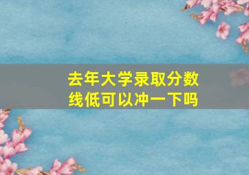 去年大学录取分数线低可以冲一下吗