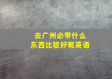 去广州必带什么东西比较好呢英语