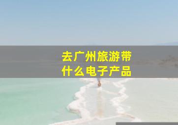 去广州旅游带什么电子产品