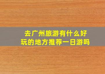 去广州旅游有什么好玩的地方推荐一日游吗