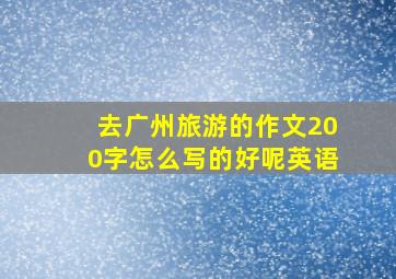 去广州旅游的作文200字怎么写的好呢英语