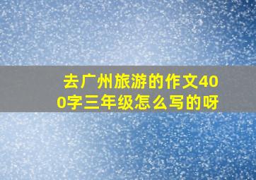 去广州旅游的作文400字三年级怎么写的呀