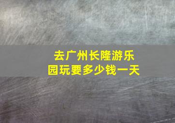 去广州长隆游乐园玩要多少钱一天