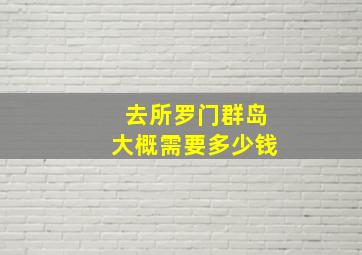 去所罗门群岛大概需要多少钱