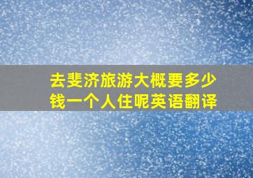 去斐济旅游大概要多少钱一个人住呢英语翻译