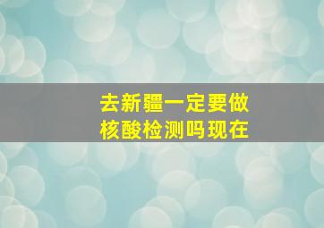 去新疆一定要做核酸检测吗现在