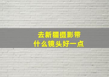 去新疆摄影带什么镜头好一点