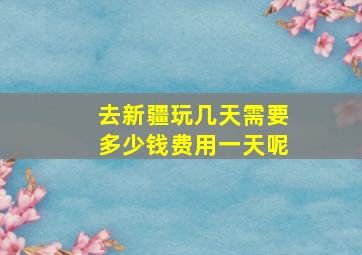 去新疆玩几天需要多少钱费用一天呢