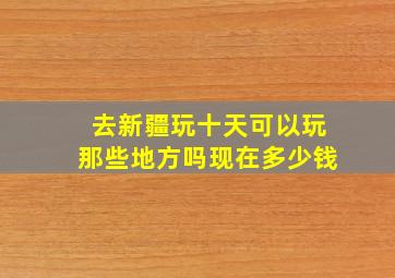 去新疆玩十天可以玩那些地方吗现在多少钱