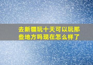 去新疆玩十天可以玩那些地方吗现在怎么样了