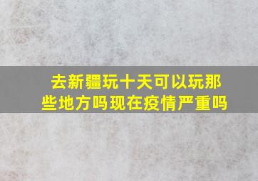 去新疆玩十天可以玩那些地方吗现在疫情严重吗