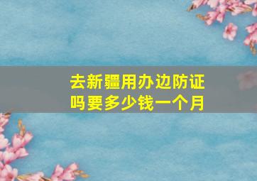 去新疆用办边防证吗要多少钱一个月