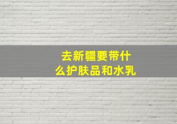 去新疆要带什么护肤品和水乳