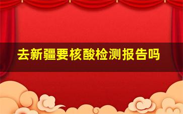 去新疆要核酸检测报告吗