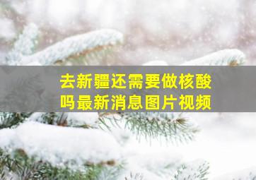 去新疆还需要做核酸吗最新消息图片视频