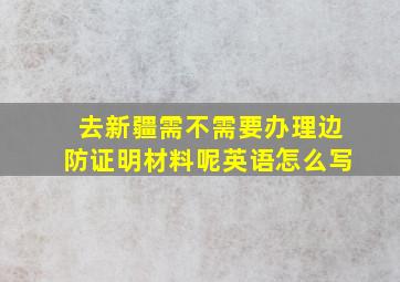 去新疆需不需要办理边防证明材料呢英语怎么写