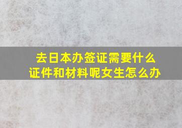 去日本办签证需要什么证件和材料呢女生怎么办