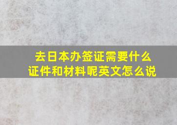 去日本办签证需要什么证件和材料呢英文怎么说