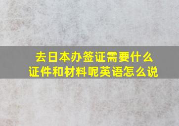 去日本办签证需要什么证件和材料呢英语怎么说