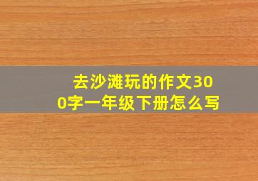 去沙滩玩的作文300字一年级下册怎么写