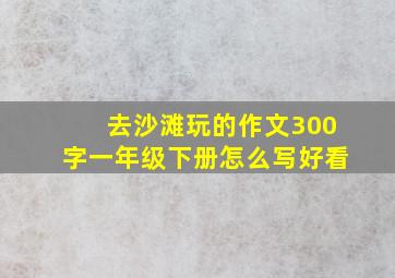 去沙滩玩的作文300字一年级下册怎么写好看