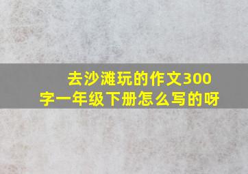 去沙滩玩的作文300字一年级下册怎么写的呀