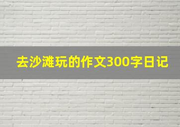 去沙滩玩的作文300字日记