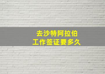 去沙特阿拉伯工作签证要多久