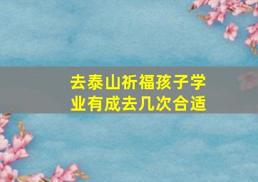 去泰山祈福孩子学业有成去几次合适