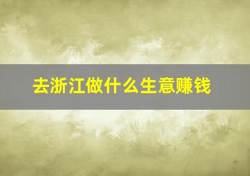 去浙江做什么生意赚钱