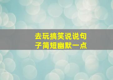 去玩搞笑说说句子简短幽默一点