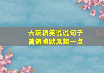 去玩搞笑说说句子简短幽默风趣一点