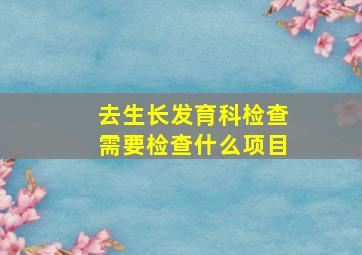 去生长发育科检查需要检查什么项目