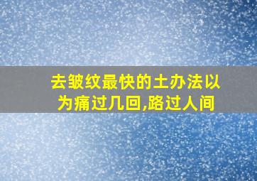 去皱纹最快的土办法以为痛过几回,路过人间