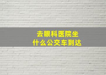 去眼科医院坐什么公交车到达