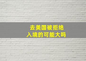 去美国被拒绝入境的可能大吗