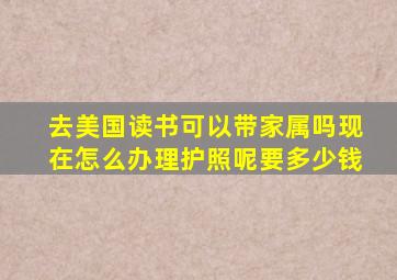 去美国读书可以带家属吗现在怎么办理护照呢要多少钱