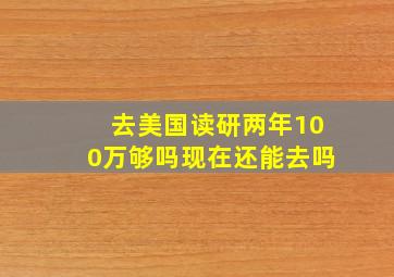 去美国读研两年100万够吗现在还能去吗