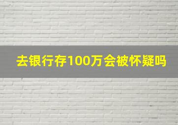 去银行存100万会被怀疑吗