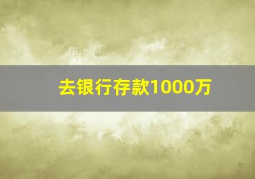 去银行存款1000万