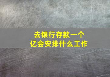 去银行存款一个亿会安排什么工作