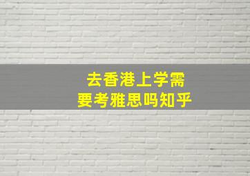 去香港上学需要考雅思吗知乎