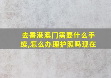 去香港澳门需要什么手续,怎么办理护照吗现在