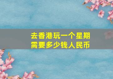 去香港玩一个星期需要多少钱人民币