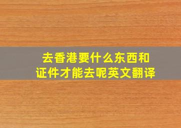 去香港要什么东西和证件才能去呢英文翻译